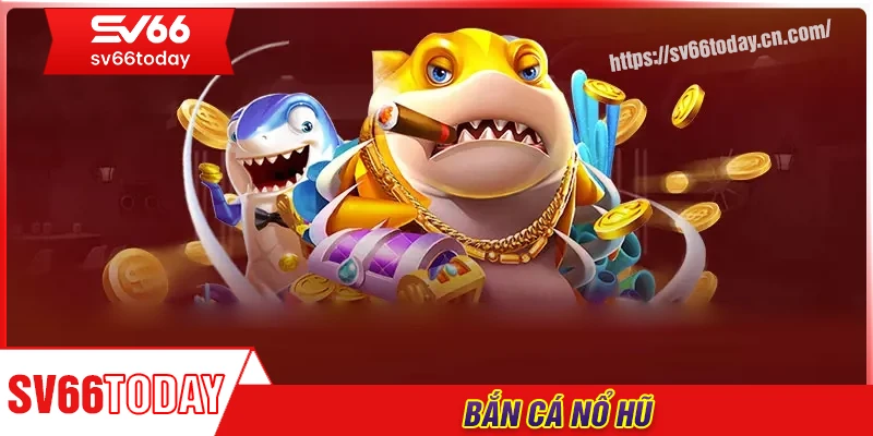 Bắn cá nổ hũ - Giải trí toàn vẹn mỗi ngày cùng Sv66