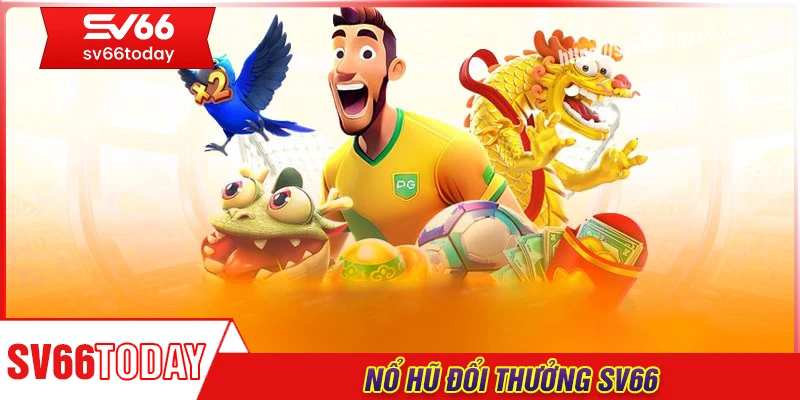 Nổ hũ Sv66 - Sảnh chơi uy tín, trả thưởng siêu nhanh