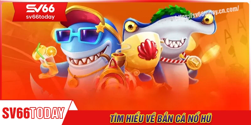 Tìm hiểu về bắn cá nổ hũ Sv66